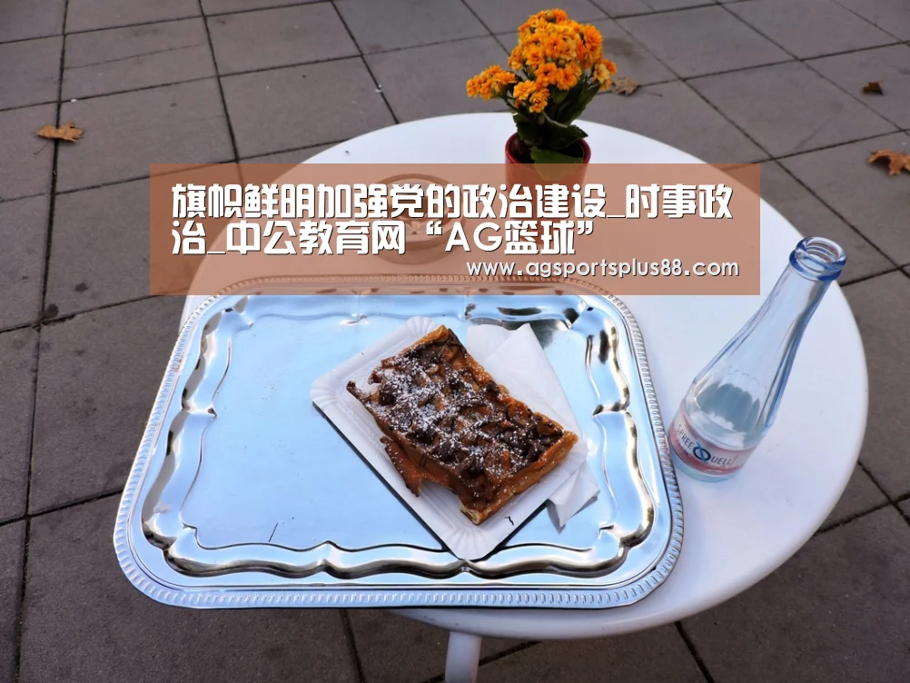 旗帜鲜明加强党的政治建设_时事政治_中公教育网“AG篮球”(图2) AG视讯