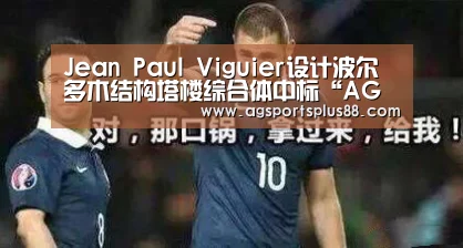 Jean Paul Viguier设计波尔多木结构塔楼综合体中标“AG真人”(图1) AG真人